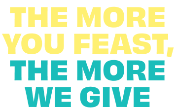 The more your feast, the more we give.